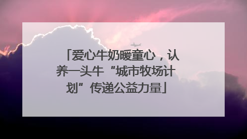 爱心牛奶暖童心，认养一头牛“城市牧场计划”传递公益力量
