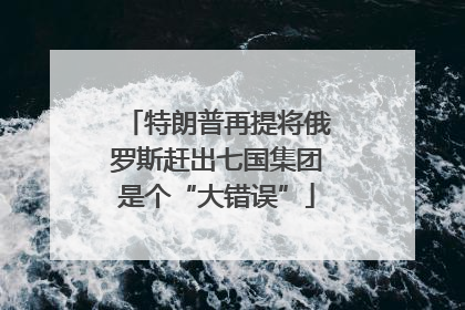 特朗普再提将俄罗斯赶出七国集团是个“大错误”