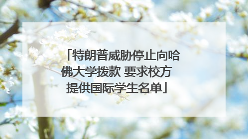 特朗普威胁停止向哈佛大学拨款 要求校方提供国际学生名单