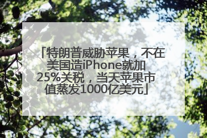 特朗普威胁苹果，不在美国造iPhone就加25%关税，当天苹果市值蒸发1000亿美元