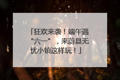 狂欢来袭！端午遇“六一”，来蔚县无忧小镇这样玩！