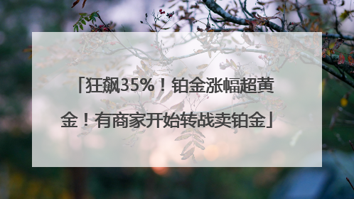 狂飙35%！铂金涨幅超黄金！有商家开始转战卖铂金