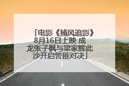 电影《捕风追影》8月16日上映 成龙张子枫与梁家辉此沙开启警匪对决