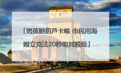 男孩糖葫芦卡喉 市民用海姆立克法20秒助其脱险
