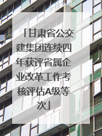 甘肃省公交建集团连续四年获评省属企业改革工作考核评估A级等次