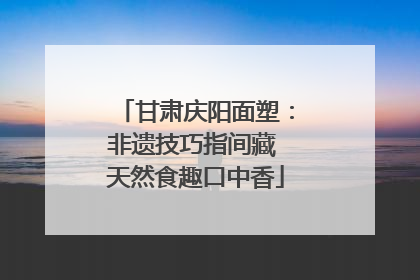 甘肃庆阳面塑：非遗技巧指间藏 天然食趣口中香