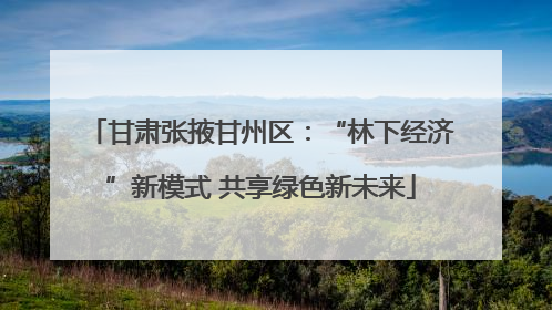 甘肃张掖甘州区：“林下经济”新模式 共享绿色新未来
