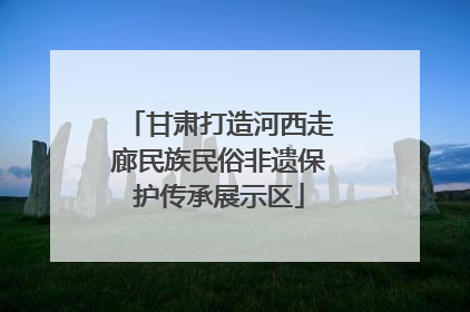 甘肃打造河西走廊民族民俗非遗保护传承展示区