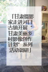 甘肃摄影家走进河口古镇开展“甘肃美丽乡村影像创作计划”系列活动调研