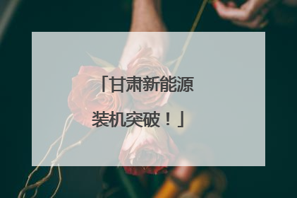 甘肃新能源装机突破！
