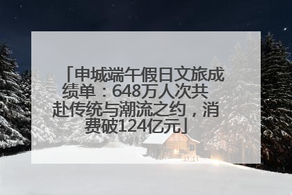 申城端午假日文旅成绩单：648万人次共赴传统与潮流之约，消费破124亿元