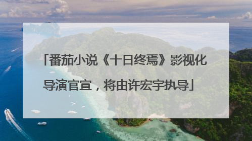 番茄小说《十日终焉》影视化导演官宣，将由许宏宇执导