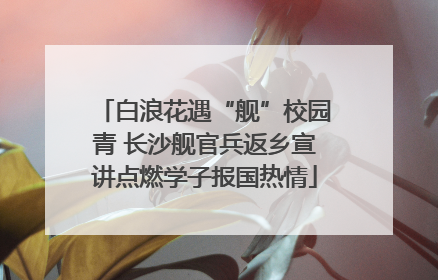 白浪花遇“舰”校园青 长沙舰官兵返乡宣讲点燃学子报国热情