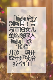 癫痫治疗别断片！青岛市妇女儿童医院成人癫痫门诊 “接档” 开诊，填补成年延续治疗空白