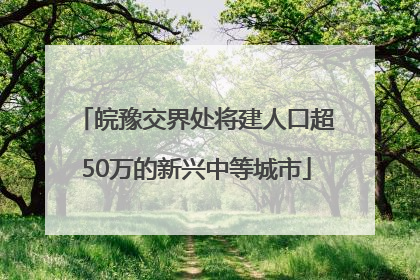 皖豫交界处将建人口超50万的新兴中等城市