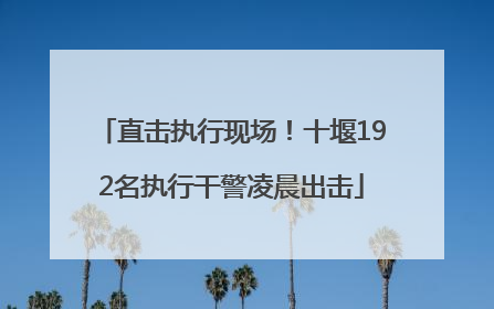 直击执行现场！十堰192名执行干警凌晨出击