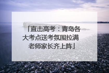 直击高考：青岛各大考点送考氛围拉满 老师家长齐上阵