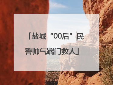 盐城“00后”民警帅气踹门救人