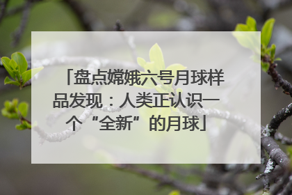 盘点嫦娥六号月球样品发现：人类正认识一个“全新”的月球