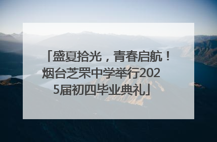 盛夏拾光，青春启航！烟台芝罘中学举行2025届初四毕业典礼