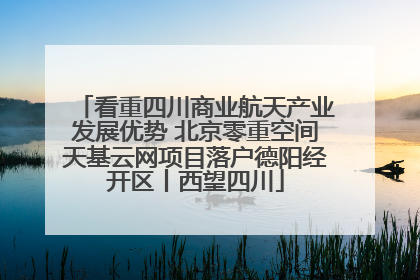 看重四川商业航天产业发展优势 北京零重空间天基云网项目落户德阳经开区丨西望四川