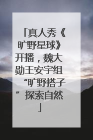 真人秀《旷野星球》开播，魏大勋王安宇组“旷野搭子”探索自然