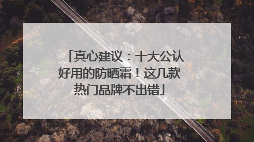 真心建议：十大公认好用的防晒霜！这几款热门品牌不出错