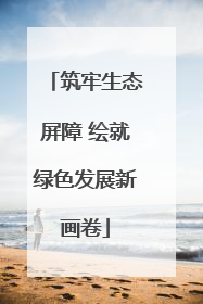 筑牢生态屏障 绘就绿色发展新画卷