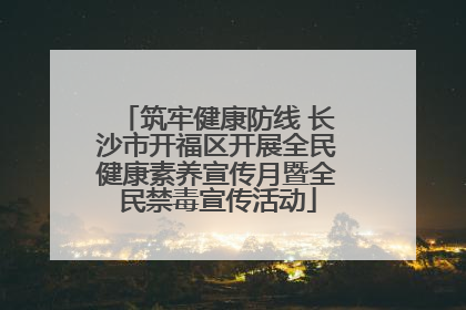 筑牢健康防线 长沙市开福区开展全民健康素养宣传月暨全民禁毒宣传活动