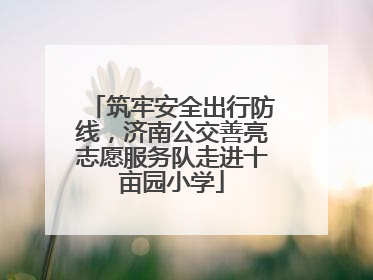 筑牢安全出行防线，济南公交善亮志愿服务队走进十亩园小学
