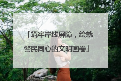 筑牢岸线屏障，绘就警民同心的文明画卷