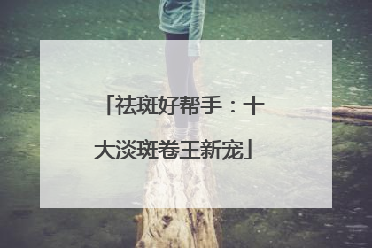 祛斑好帮手：十大淡斑卷王新宠