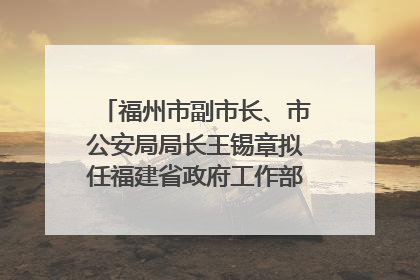 福州市副市长、市公安局局长王锡章拟任福建省政府工作部门正厅长级职务