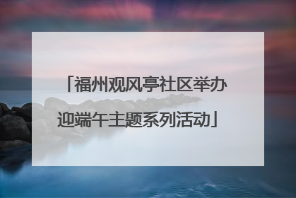 福州观风亭社区举办迎端午主题系列活动