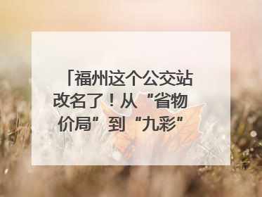 福州这个公交站改名了！从“省物价局”到“九彩”，背后竟藏着这么多故事！