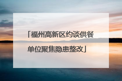 福州高新区约谈供餐单位聚焦隐患整改