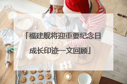 福建舰将迎重要纪念日 成长印迹一文回顾