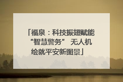 福泉：科技振翅赋能“智慧警务” 无人机绘就平安新图景