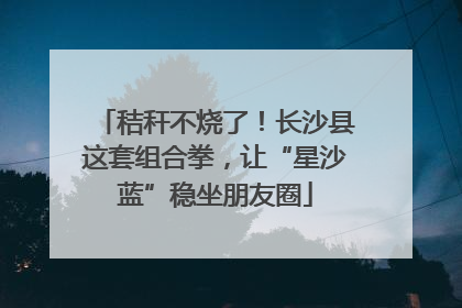 秸秆不烧了！长沙县这套组合拳，让“星沙蓝”稳坐朋友圈