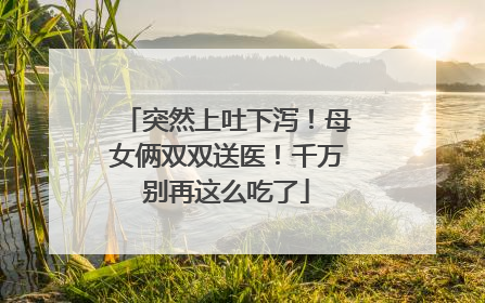 突然上吐下泻！母女俩双双送医！千万别再这么吃了