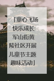 童心飞扬 快乐成长 军山街黄陵社区开展儿童节主题趣味活动