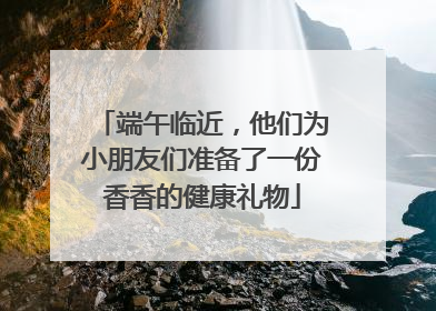 端午临近，他们为小朋友们准备了一份香香的健康礼物
