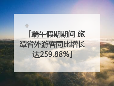 端午假期期间 旅潭省外游客同比增长达259.88%