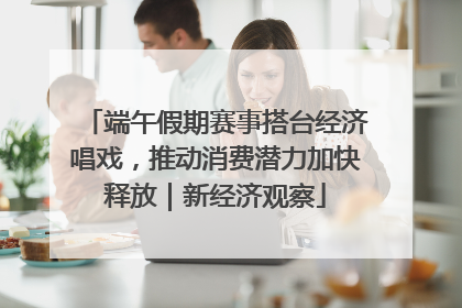 端午假期赛事搭台经济唱戏，推动消费潜力加快释放｜新经济观察