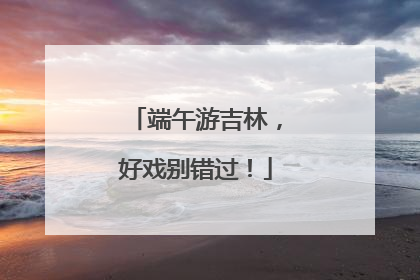 端午游吉林，好戏别错过！