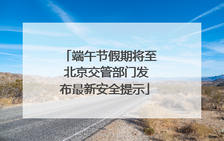 端午节假期将至 北京交管部门发布最新安全提示