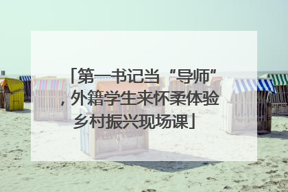 第一书记当“导师”，外籍学生来怀柔体验乡村振兴现场课