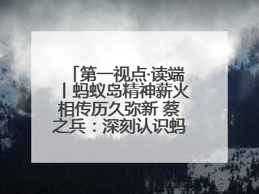 第一视点·读端丨蚂蚁岛精神薪火相传历久弥新 蔡之兵：深刻认识蚂蚁岛精神的“精气神”