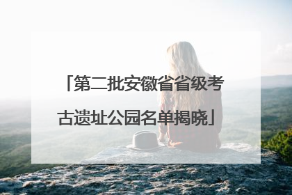 第二批安徽省省级考古遗址公园名单揭晓