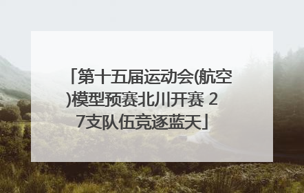 第十五届运动会(航空)模型预赛北川开赛 27支队伍竞逐蓝天